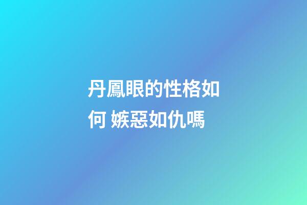 丹鳳眼的性格如何 嫉惡如仇嗎